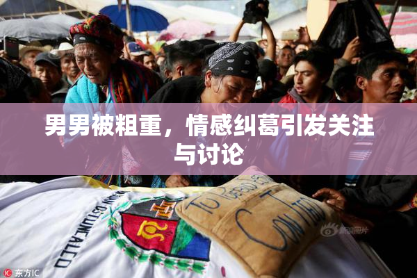 男男被粗重，情感纠葛引发关注与讨论