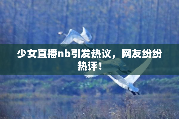 少女直播nb引发热议，网友纷纷热评！