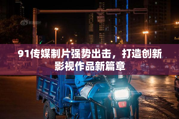 91传媒制片强势出击，打造创新影视作品新篇章