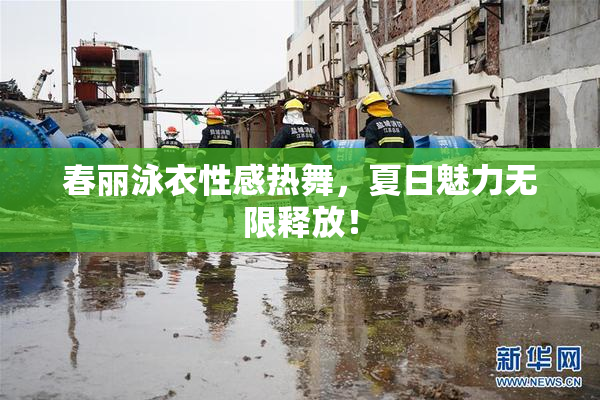 春丽泳衣性感热舞，夏日魅力无限释放！