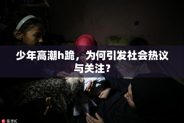 少年高潮h跪，为何引发社会热议与关注？