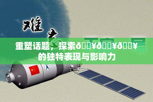 重塑话题，探索🔥🔥🔥的独特表现与影响力