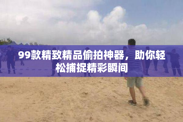 99款精致精品偷拍神器，助你轻松捕捉精彩瞬间