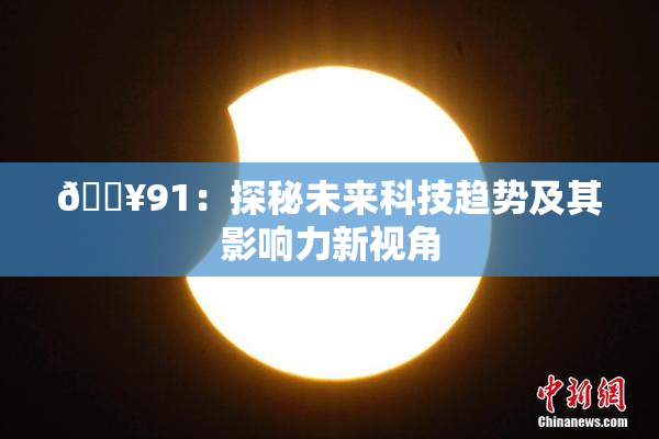 🔥91：探秘未来科技趋势及其影响力新视角