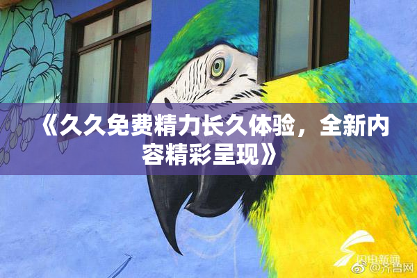 《久久免费精力长久体验，全新内容精彩呈现》