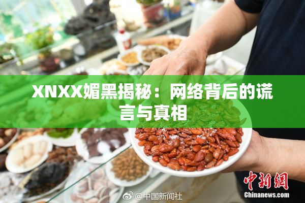 XNXX媚黑揭秘：网络背后的谎言与真相