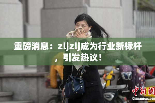 重磅消息：zljzlj成为行业新标杆，引发热议！