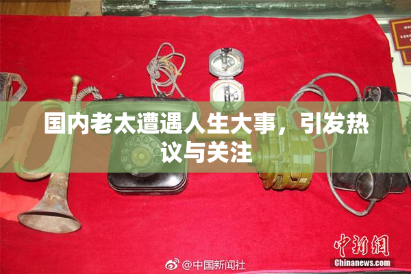 国内老太遭遇人生大事，引发热议与关注