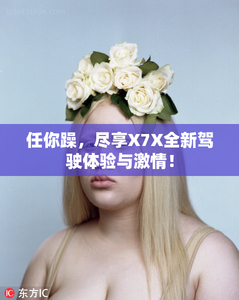 任你躁，尽享X7X全新驾驶体验与激情！