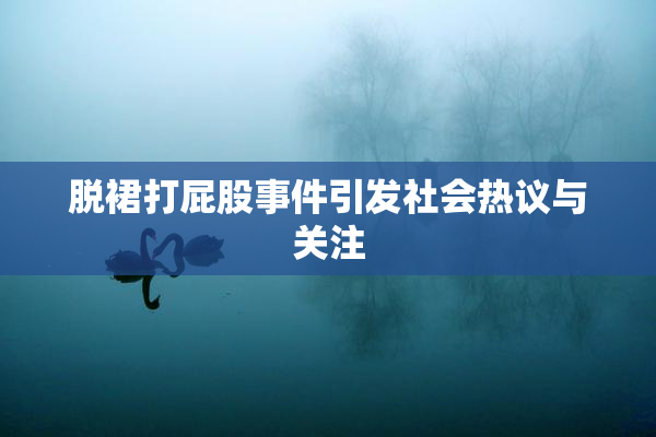 脱裙打屁股事件引发社会热议与关注