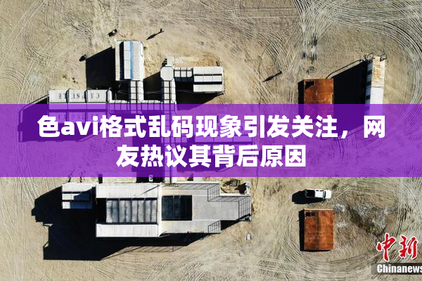 色avi格式乱码现象引发关注，网友热议其背后原因
