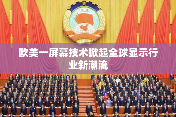 欧美一屏幕技术掀起全球显示行业新潮流