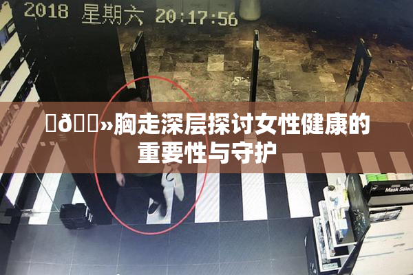 ‌🐻胸走深层探讨女性健康的重要性与守护