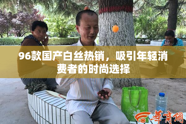 96款国产白丝热销，吸引年轻消费者的时尚选择