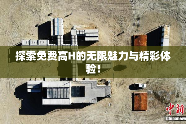 探索免费高H的无限魅力与精彩体验！