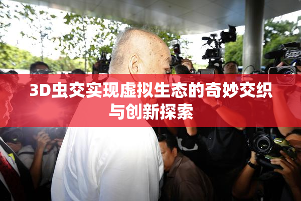 3D虫交实现虚拟生态的奇妙交织与创新探索