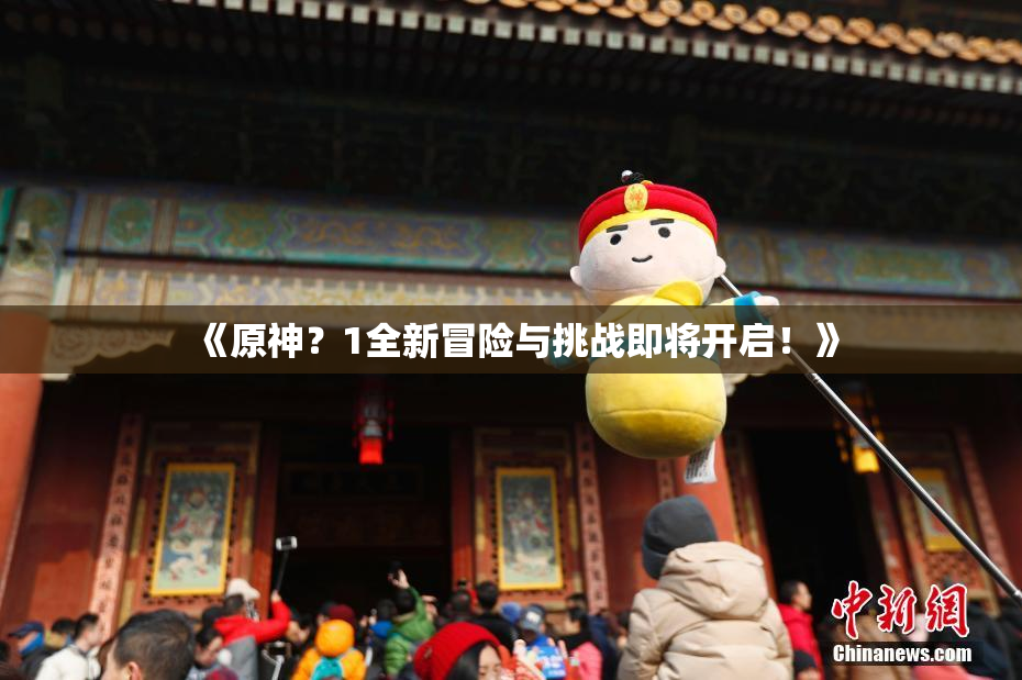 《原神？1全新冒险与挑战即将开启！》