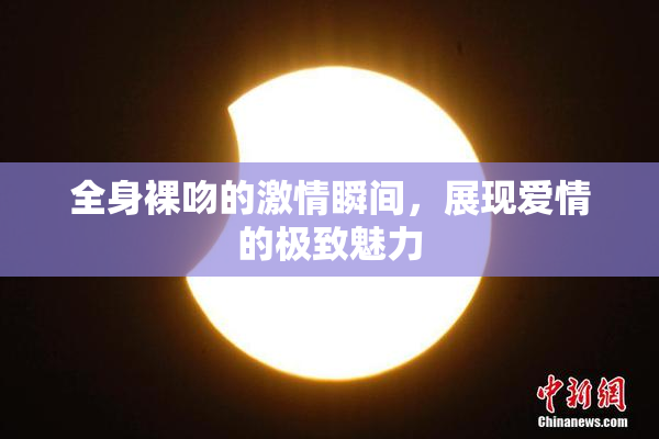 全身裸吻的激情瞬间，展现爱情的极致魅力