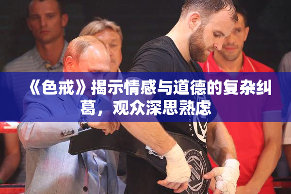《色戒》揭示情感与道德的复杂纠葛，观众深思熟虑