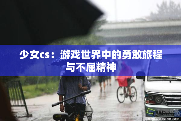少女cs：游戏世界中的勇敢旅程与不屈精神