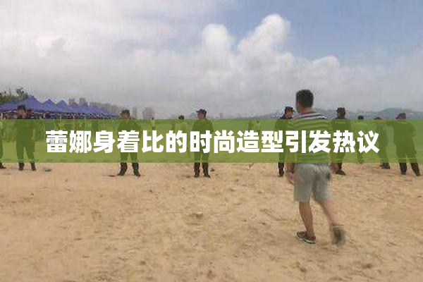 蕾娜身着比的时尚造型引发热议
