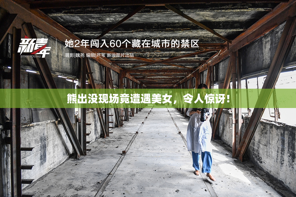 熊出没现场竟遭遇美女，令人惊讶！