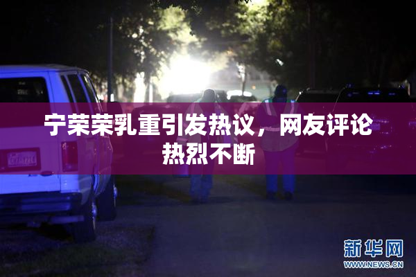 宁荣荣乳重引发热议，网友评论热烈不断