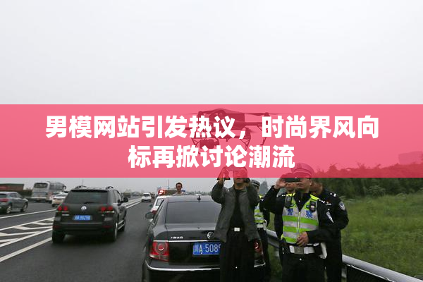 男模网站引发热议，时尚界风向标再掀讨论潮流