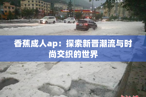 香蕉成人ap：探索新晋潮流与时尚交织的世界