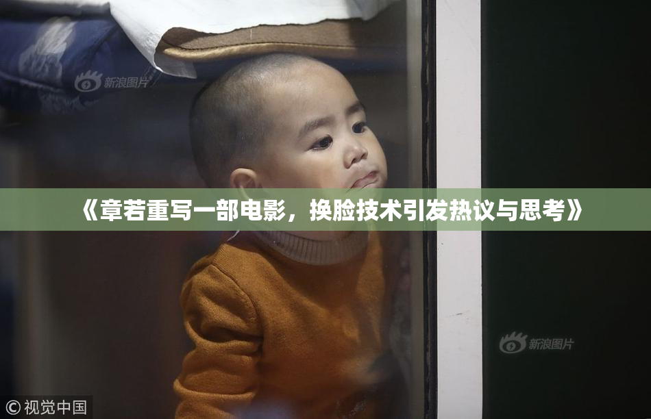 《章若重写一部电影，换脸技术引发热议与思考》