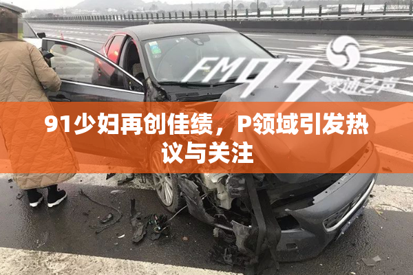 91少妇再创佳绩，P领域引发热议与关注