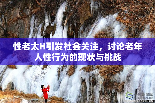 性老太H引发社会关注，讨论老年人性行为的现状与挑战