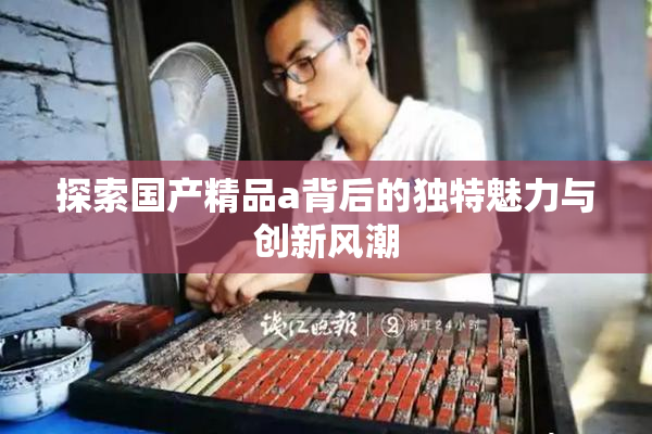 探索国产精品a背后的独特魅力与创新风潮