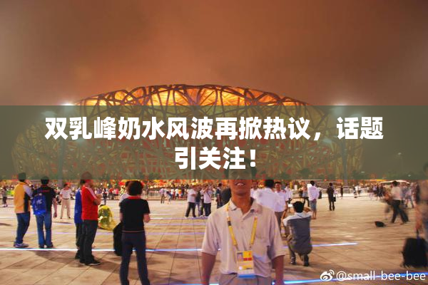 双乳峰奶水风波再掀热议，话题引关注！