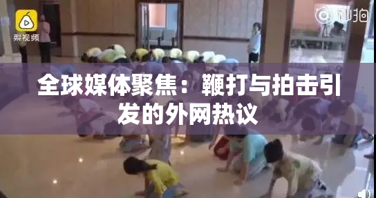 全球媒体聚焦：鞭打与拍击引发的外网热议
