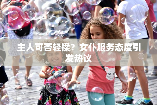 主人可否轻揉？女仆服务态度引发热议