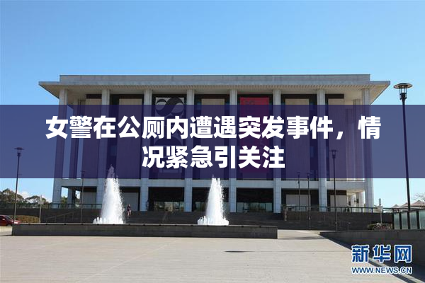 女警在公厕内遭遇突发事件，情况紧急引关注