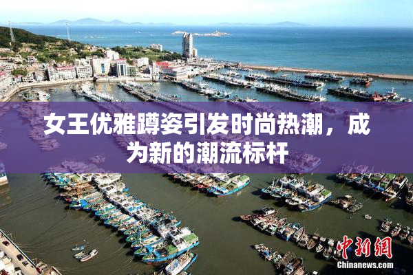 女王优雅蹲姿引发时尚热潮，成为新的潮流标杆