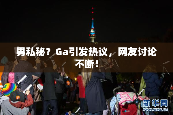 男私秘？Ga引发热议，网友讨论不断！