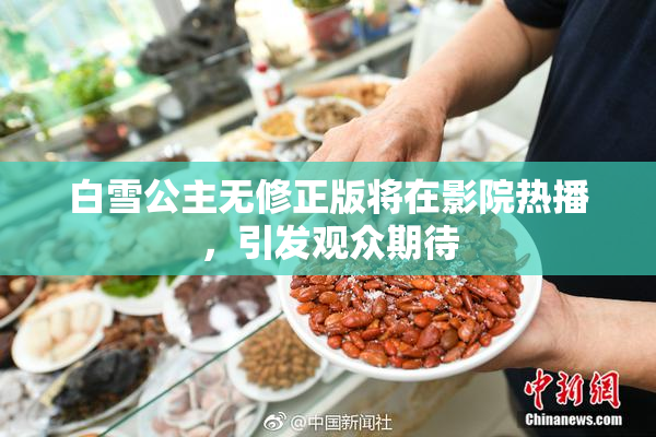 白雪公主无修正版将在影院热播，引发观众期待