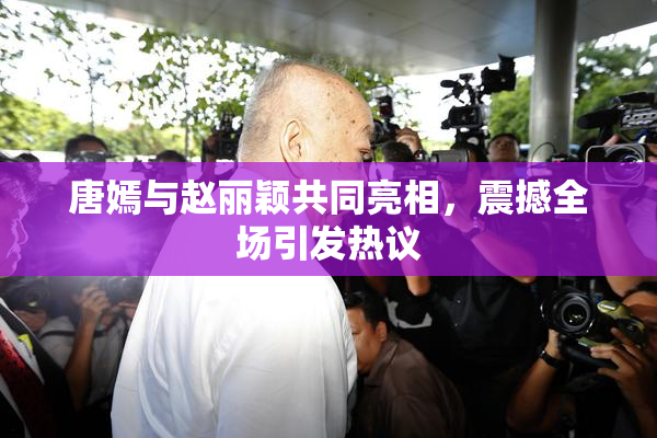 唐嫣与赵丽颖共同亮相，震撼全场引发热议