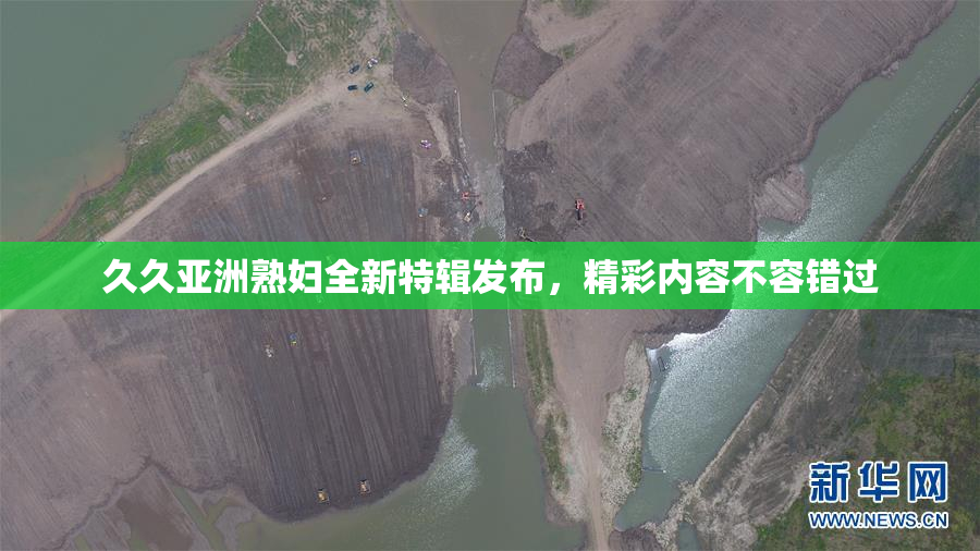 久久亚洲熟妇全新特辑发布，精彩内容不容错过