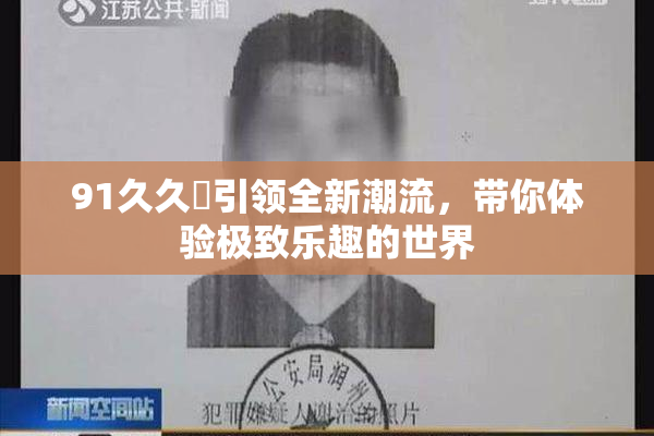 91久久擼引领全新潮流，带你体验极致乐趣的世界