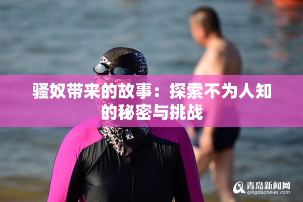 骚奴带来的故事：探索不为人知的秘密与挑战