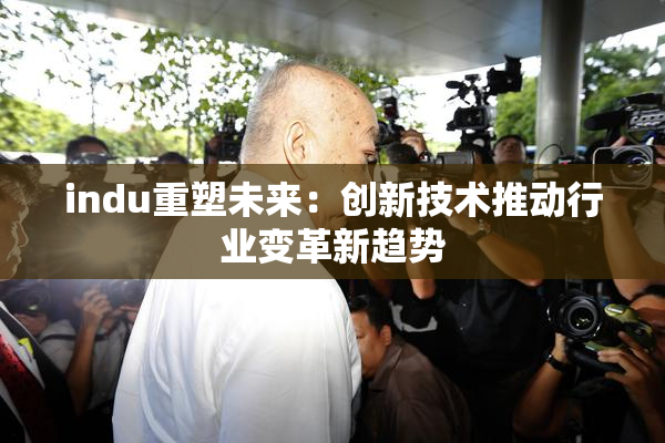 indu重塑未来：创新技术推动行业变革新趋势