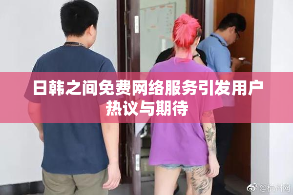 日韩之间免费网络服务引发用户热议与期待