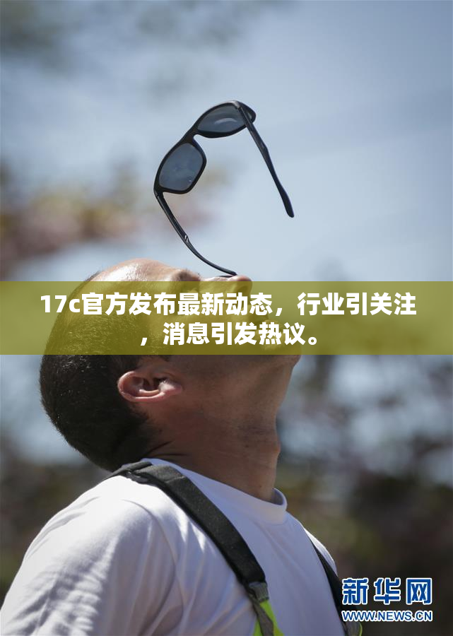 17c官方发布最新动态，行业引关注，消息引发热议。
