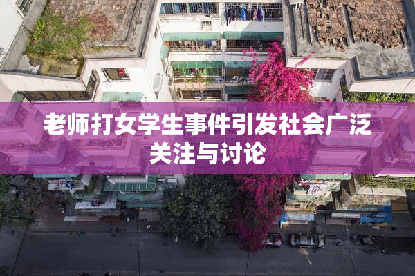 老师打女学生事件引发社会广泛关注与讨论