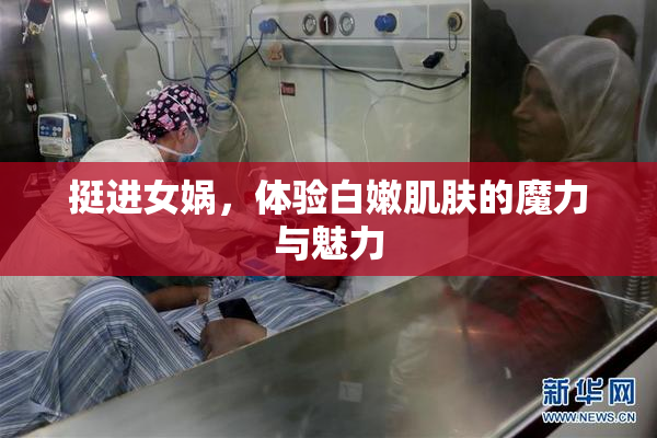 挺进女娲，体验白嫩肌肤的魔力与魅力