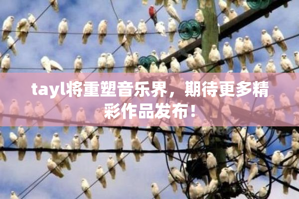 tayl将重塑音乐界，期待更多精彩作品发布！